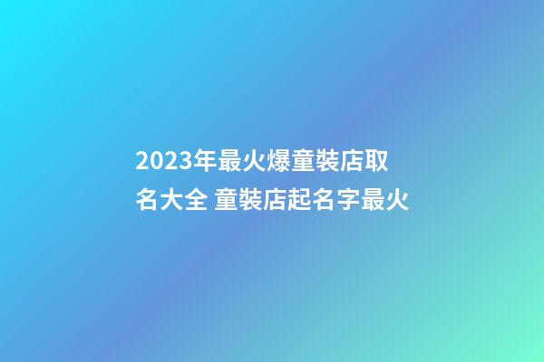 2023年最火爆童裝店取名大全 童裝店起名字最火